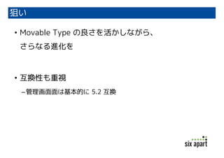 狙い
• Movable Type の良さを活かしながら、
さらなる進化を

• 互換性も重視
– 管理画⾯面は基本的に 5.2 互換

 