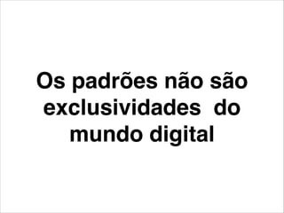Os padrões não são
exclusividades do
mundo digital
 