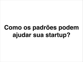 Como os padrões podem
ajudar sua startup?
 