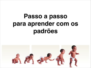 Passo a passo!
para aprender com os
padrões
 