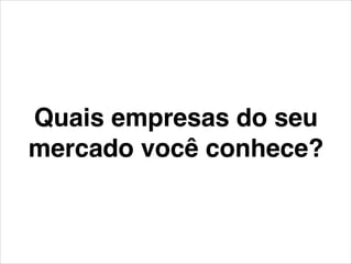 Quais empresas do seu
mercado você conhece?
 