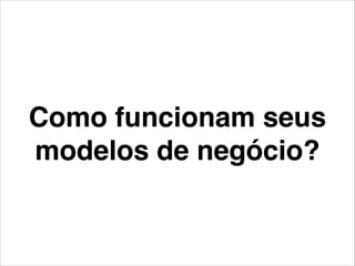 Como funcionam seus
modelos de negócio?
 