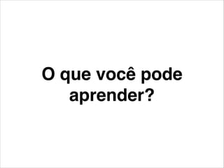 O que você pode
aprender?
 