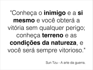 "Conheça o inimigo e a si
mesmo e você obterá a
vitória sem qualquer perigo;
conheça terreno e as
condições da natureza, e
você será sempre vitorioso."
Sun Tzu - A arte da guerra.
 