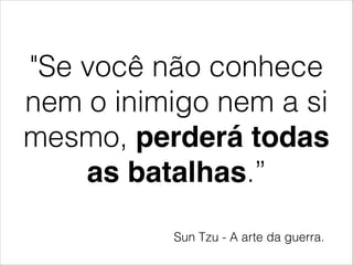 "Se você não conhece
nem o inimigo nem a si
mesmo, perderá todas
as batalhas.”
Sun Tzu - A arte da guerra.
 