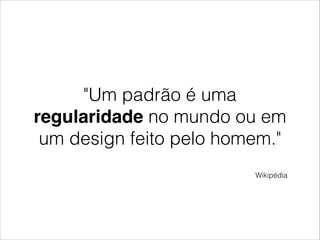 "Um padrão é uma
regularidade no mundo ou em
um design feito pelo homem."
!
Wikipédia
 