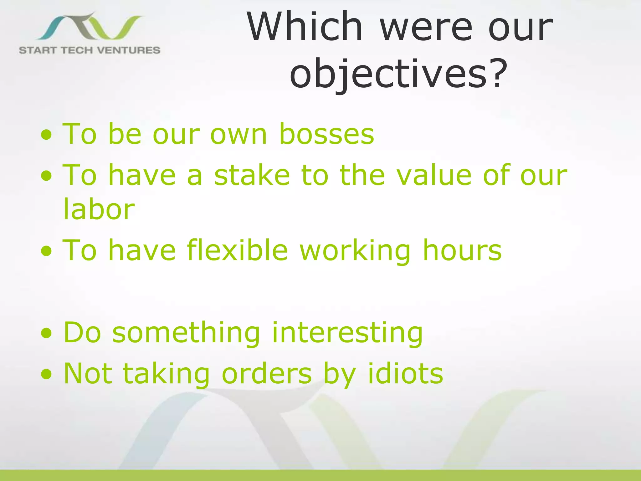 Which were our
objectives?
• To be our own bosses
• To have a stake to the value of our
labor
• To have flexible working hours
• Do something interesting
• Not taking orders by idiots

 