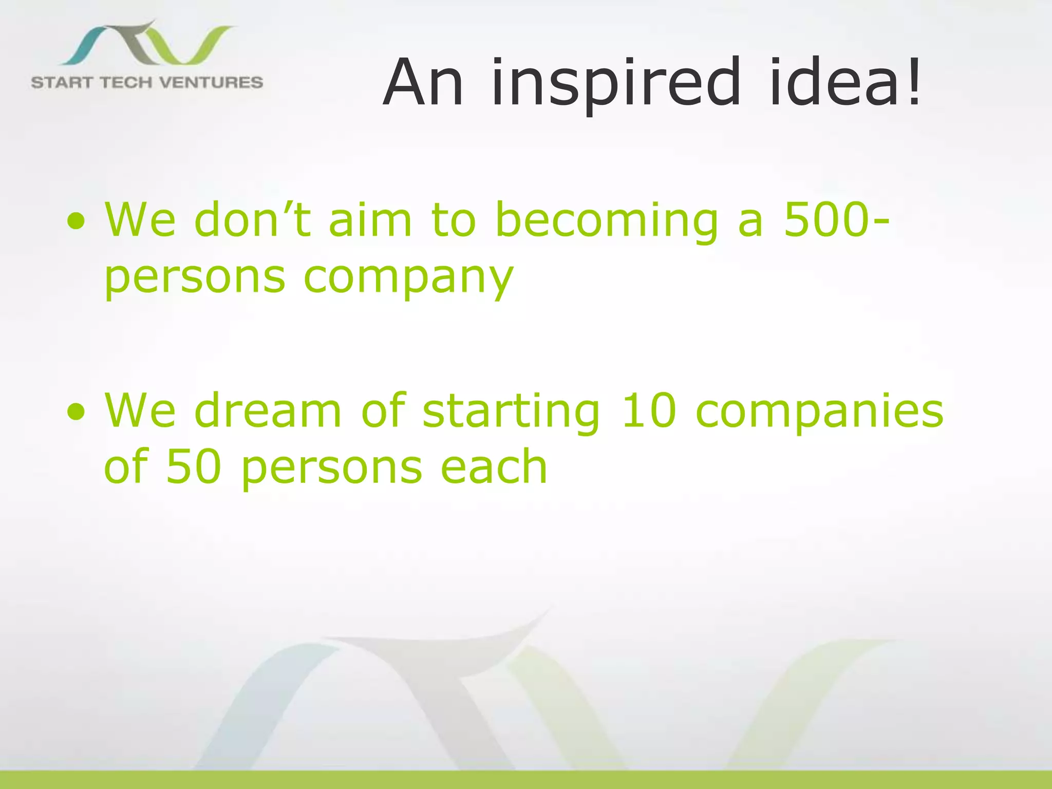 An inspired idea!
• We don’t aim to becoming a 500persons company
• We dream of starting 10 companies
of 50 persons each

 