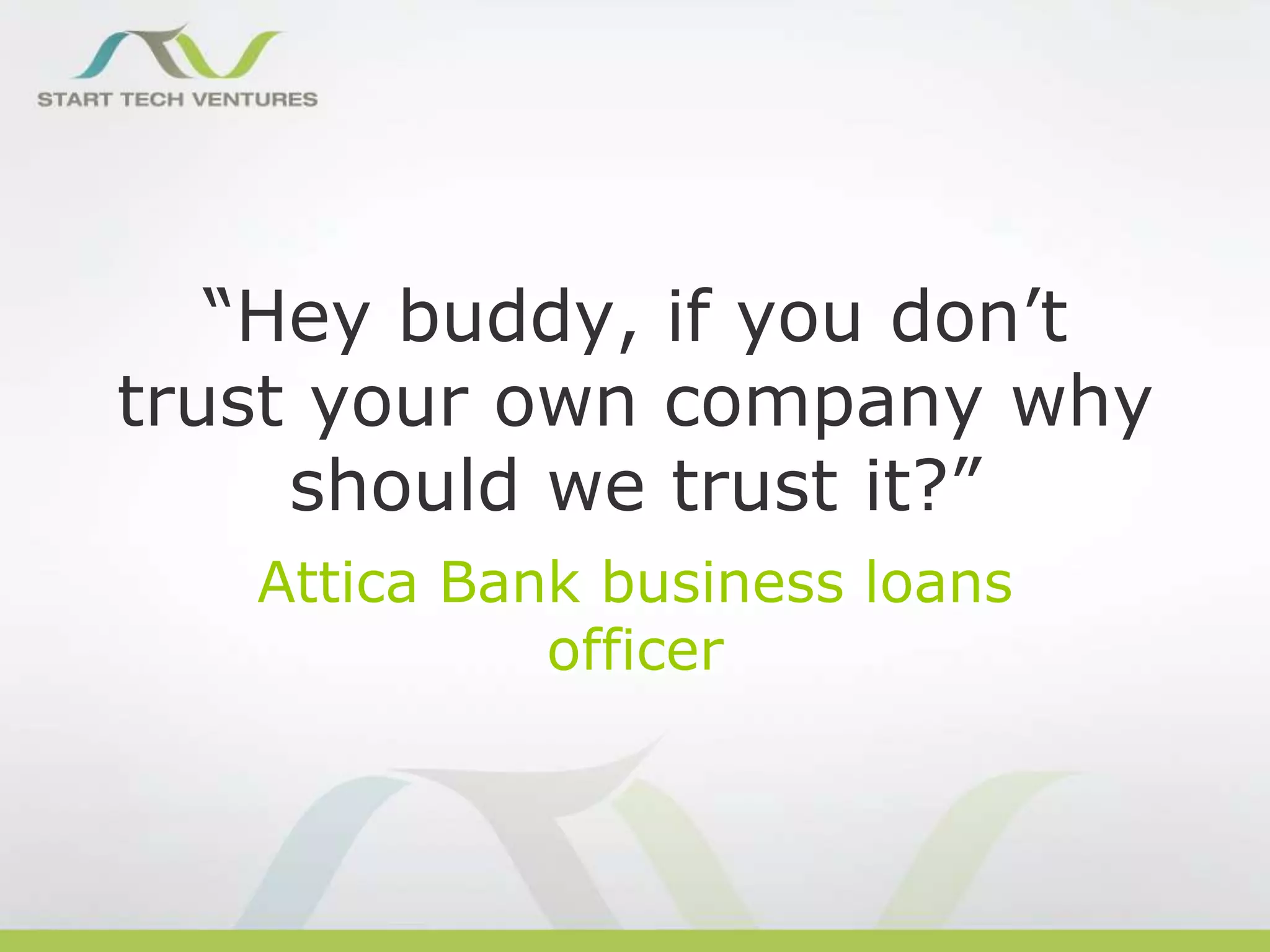 “Hey buddy, if you don’t
trust your own company why
should we trust it?”
Attica Bank business loans
officer

 
