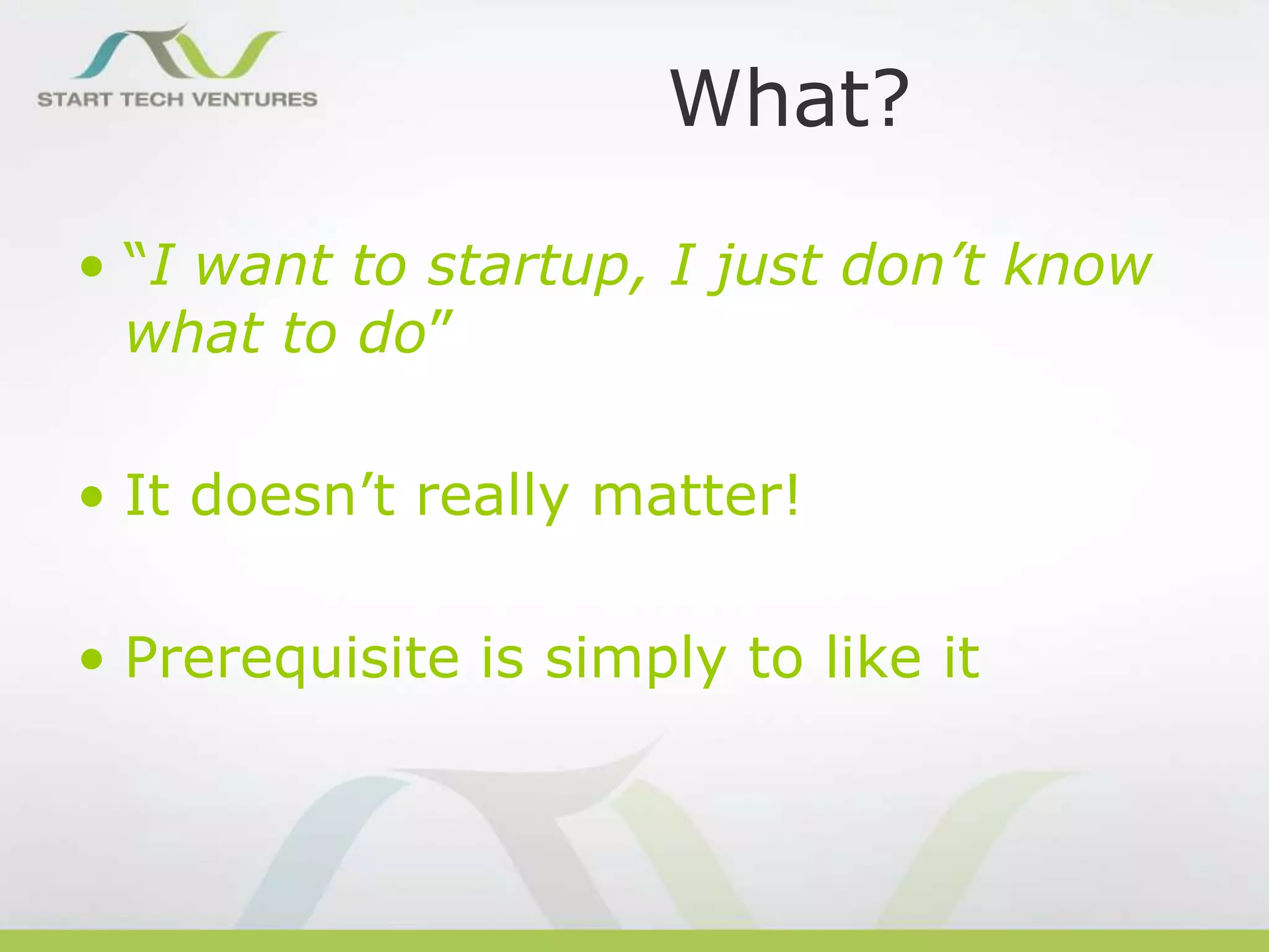 What?
• “I want to startup, I just don’t know
what to do”
• It doesn’t really matter!
• Prerequisite is simply to like it

 