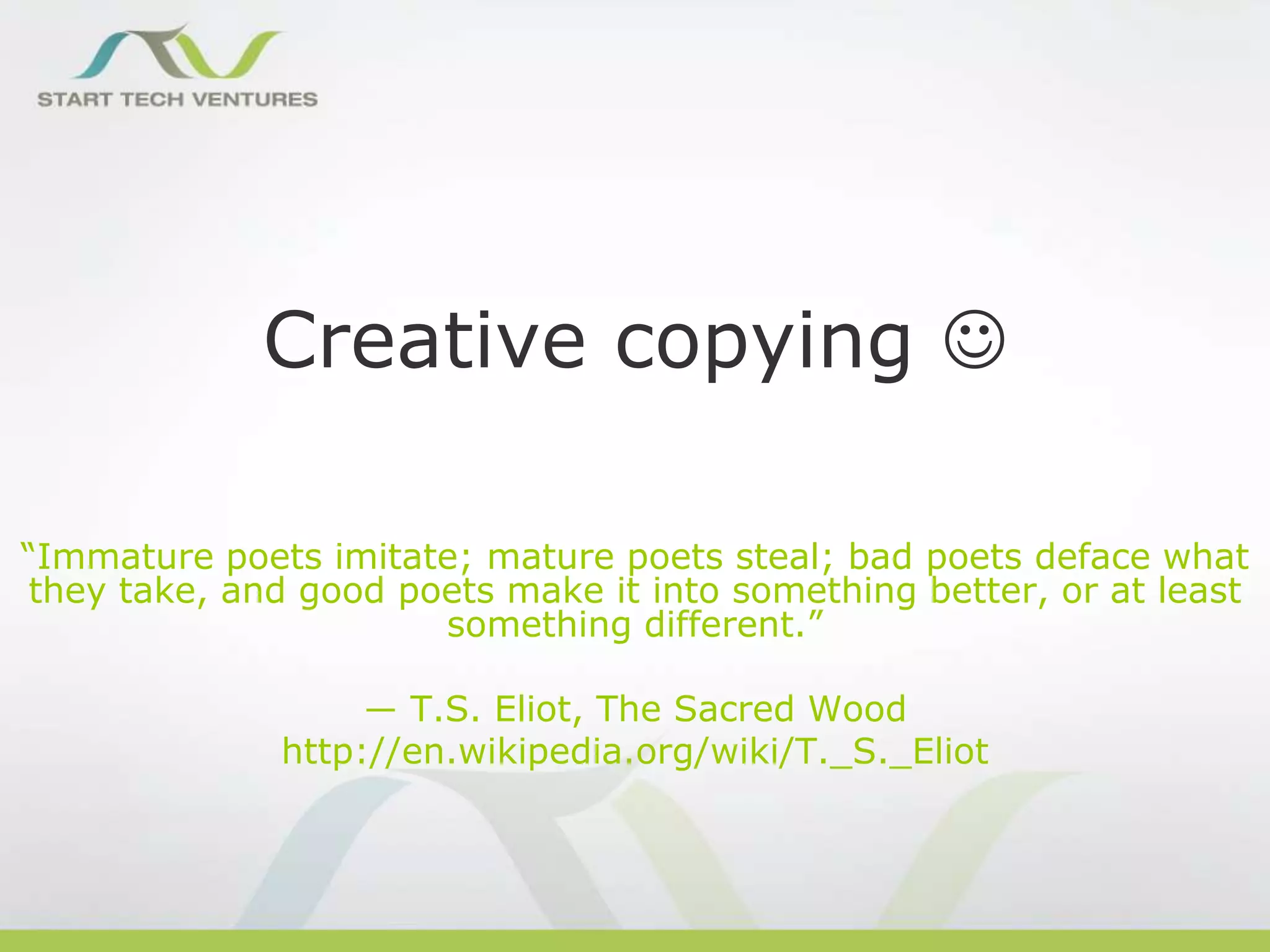 Creative copying 
“Immature poets imitate; mature poets steal; bad poets deface what
they take, and good poets make it into something better, or at least
something different.”
― T.S. Eliot, The Sacred Wood
http://en.wikipedia.org/wiki/T._S._Eliot

 
