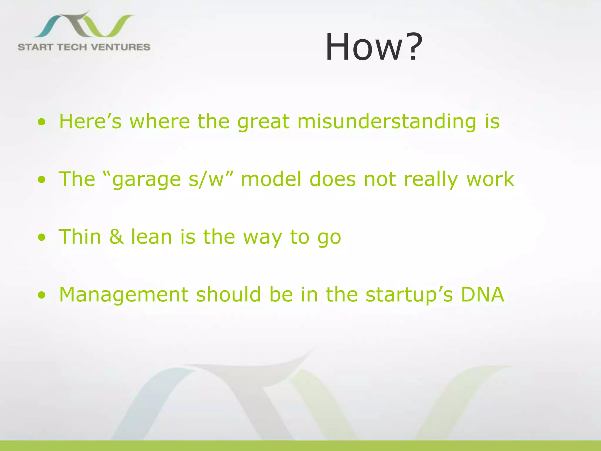 How?
• Here’s where the great misunderstanding is
• The “garage s/w” model does not really work
• Thin & lean is the way to go
• Management should be in the startup’s DNA

 