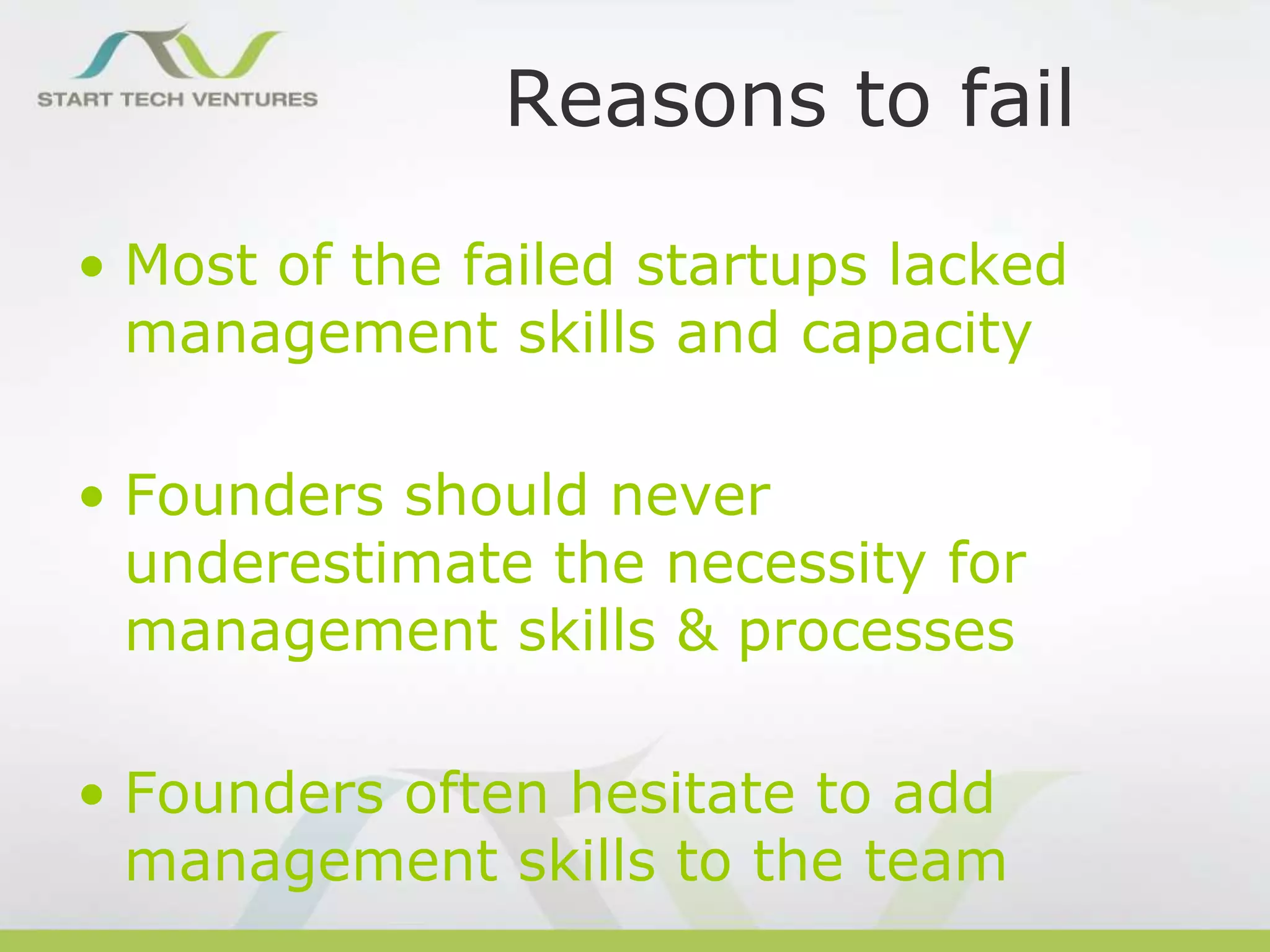 Reasons to fail
• Most of the failed startups lacked
management skills and capacity
• Founders should never
underestimate the necessity for
management skills & processes

• Founders often hesitate to add
management skills to the team

 