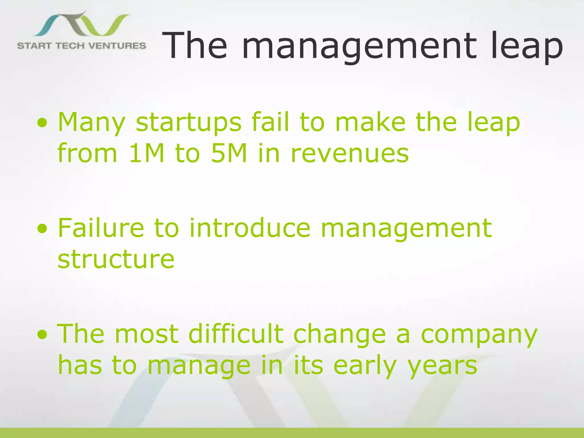 The management leap
• Many startups fail to make the leap
from 1M to 5M in revenues
• Failure to introduce management
structure
• The most difficult change a company
has to manage in its early years

 