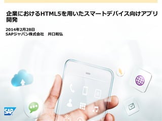 企業におけるHTML5を⽤用いたスマートデバイス向けアプリ
開発
2014年年2⽉月28⽇日
SAPジャパン株式会社 　井⼝口和弘

 