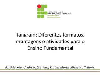 Tangram: Diferentes formatos, montagens e atividades para o Ensino Fundamental 
Participantes: Andréia, Cristiane, Karine,...