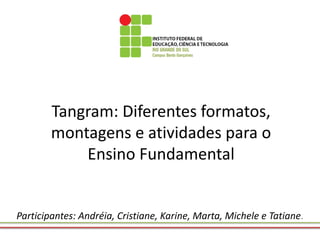 Tangram: Diferentes formatos, montagens e atividades para o Ensino Fundamental 
Participantes: Andréia, Cristiane, Karine, Marta, Michele e Tatiane.  