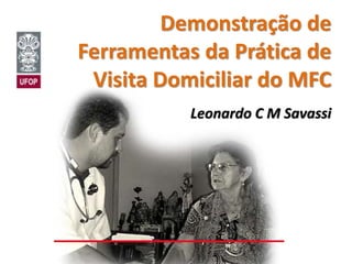 Demonstração de 
Ferramentas da Prática de 
Visita Domiciliar do MFC 
Leonardo C M Savassi 
 