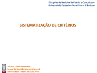 A Visita Domiciliar do MFC 
Leonardo Cançado Monteiro Savassi 
Universidade Federal de Ouro Preto 
Disciplina de Medicina de Família e Comunidade 
Universidade Federal de Ouro Preto – 9º Período 
SISTEMATIZAÇÃO DE CRITÉRIOS 
 
