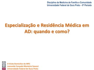 A Visita Domiciliar do MFC 
Leonardo Cançado Monteiro Savassi 
Universidade Federal de Ouro Preto 
Disciplina de Medicina de Família e Comunidade 
Universidade Federal de Ouro Preto – 9º Período 
Especialização e Residência Médica em 
AD: quando e como? 
 