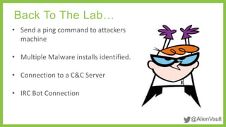 @AlienVault 
Back To The Lab… 
• Send a ping command to attackers 
machine 
• Multiple Malware installs identified. 
• Connection to a C&C Server 
• IRC Bot Connection 
 