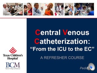 Central Venous
Catheterization:
“From the ICU to the EC”
A REFRESHER COURSE
Pediatrics

 