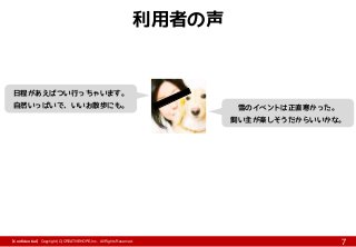 【Confidential】Copyright (C) CREATIVEHOPE,Inc. All Rights Reserved.
7
利用者の声
雪のイベントは正直寒かった。
飼い主が楽しそうだからいいかな。
日程があえばつい行っちゃいます。
自然いっぱいで、いいお散歩にも。
 