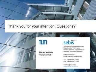 Technische Universität München
Department of Informatics
Chair of Software Engineering for
Business Information Systems
Boltzmannstraße 3
85748 Garching bei München
Tel +49.89.289.
Fax +49.89.289.17136
wwwmatthes.in.tum.de
Florian Matthes
Prof.Dr.rer.nat.
17132
matthes@in.tum.de
Thank you for your attention. Questions?
 