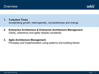 1. Turbulent Times
Accelerating growth, heterogeneity, connectedness and change
2. Enterprise Architecture & Enterprise Architecture Management
Clarity, coherence and agility despite complexity
3. Agile Architecture Management
Principles and implementation using patterns and building blocks
Overview
© sebis140204 Matthes Agile EAM 6
 