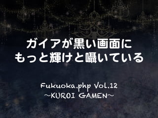 ガイアが黒い画面に  
もっと輝けと囁いている  
Fukuoka.php Vol.12
∼KUROI GAMEN∼  

 