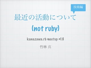 技術編

最近の活動について 
(not ruby)
kanazawa.rb meetup #18 
 
⽵竹林 真

 