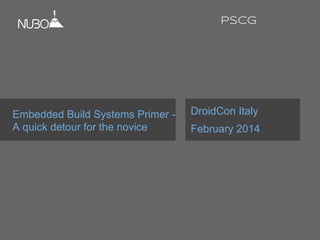 Embedded Build Systems Primer -
A quick detour for the novice
DroidCon Italy
February 2014
PSCG
 