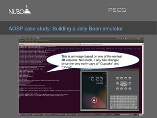 AOSP case study: Building a Jelly Bean emulator
PSCG
This is an image based on one of the earliest
JB versions. Not much, if any has changed
since the very early days of “Cupcake” and
“Donut”.
 