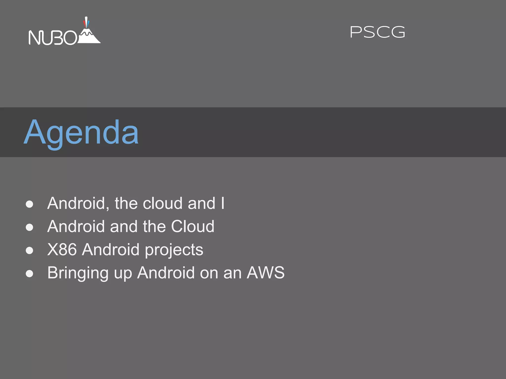 Agenda
● Android, the cloud and I
● Android and the Cloud
● X86 Android projects
● Bringing up Android on an AWS
PSCG
 