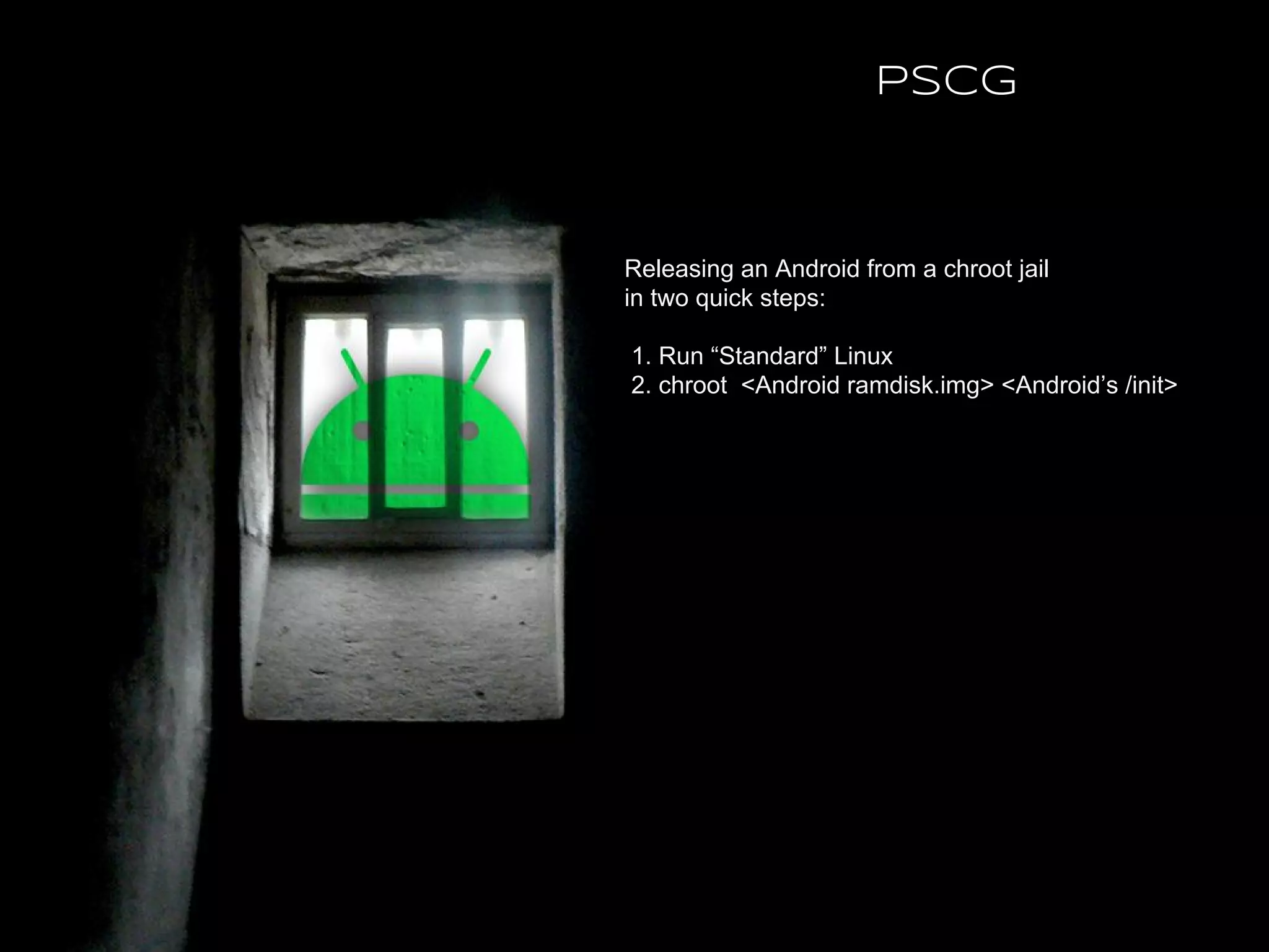 Releasing an Android from a chroot jail
in two quick steps:
1. Run “Standard” Linux
2. chroot <Android ramdisk.img> <Android’s /init>
PSCG
 