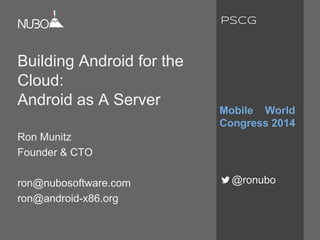 Building Android for the
Cloud:
Android as A Server
Ron Munitz
Founder & CTO
ron@nubosoftware.com
ron@android-x86.org
Mobile World
Congress 2014
@ronubo
PSCG
 