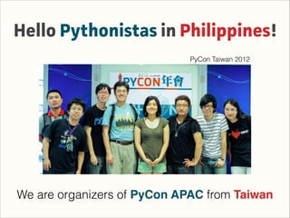 Hello Pythonistas in Philippines!
We are organizers of PyCon APAC from Taiwan
PyCon Taiwan 2012
 