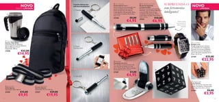 NOVO

EDIÇÃO LIMITADA



O porta-chaves tem
três funcionalidades:

1. Caneta




 3 in 1 Keyring
Porta-chaves 3 em 1
Porta-chaves em tom prateado com
pontas multifuncionais: luz LED,
ponta touchscreen em silicone
e esferográﬁca. CE aprovado. Pilhas
e instruções incluídas. Dimensões:
9,5 x 1 cm.

27540


€8,00

€4,95

 Slim Toolkit and Torch
Kit de Ferramentas
e Lanterna Slim
Kit de ferramentas com uma chave
de fendas, com 4 cabeças diferentes,
e uma luz LED. Peças em aço
inoxidável. CE aprovado. Pilhas
e instruções incluídas. Dimensões:
12,5 x 1,5 cm.

27541

2. Ponta
touchscreen

€22,00

27458

€14,95

€6,95

27187
3. Luz LED

€7,00

24

€9,95

€29,00

€19,95

€22,95



 Sudoku Cube
Cubo Sudoku
Dê-lhe que pensar com este cubo
sudoku, em plástico. CE aprovado.
Dimensões: 5,5 x 5,5 x 5,5 cm.

27185


€32,00

€4,95


 Sporty Backpack
Mochila Sporty
Dimensões: 34 x 21 x 9,5 cm.

27457

Rode e remova
para encontrar as
cabeças da chave
de fendas

27159



€15,00

EDIÇÃO LIMITADA

 Luxe Watch
Relógio Luxe
Relógio elegante para homem,
com imitações de cronógrafos.
Parte de trás em aço inoxidável.
Pilha sem mercúrio. Movimento
quartz. Bracelete ajustável 25 cm.
Caixa: 3,5 x 5 cm.

As cabeças de chaves
de fendas encaixam
na ponta da caneta

 Booklight
Candeeiro de Livro
Um candeeiro extremamente útil
com clip, para prender nos seus
livros. CE aprovado. Pilhas incluídas.
Dimensões: 9 x 5,7 x 2,5 cm.

27459

NOVO





 Sporty Belt
Cinto Sporty
Dimensões: 120 x 3,8 cm.

com ferramentas
inteligentes!

€10,00

Lanterna
na ponta

 Take Away Mug
Caneca Take Away
Dimensões: 8,4 de diâmetro
(parte superior) x 6,3 de diâmetro
(parte inferior) x 17 cm.
Capacidade: 400 ml.

SURPREENDA-O

€6,00

€3,95

25

 