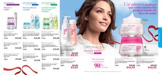 SKIN YOUTH
30+

COM MICROESFERAS

Pele jovem e
perfeita

OXYGEN BOOST
pele normal/mista

COM O ²

Pele mais refrescada
e saudável

Vai adorar o conforto

OXYGEN BOOST
pele oleosa

COM O ²

que estes cremes lhe
proporcionam de
dia e de noite!

Um balão de oxigénio
para uma pele
matiﬁcada
















Pele suave
e revigorada




 Optimals Oxygen Boost
Day Cream Normal/Combination Skin
Creme de Dia Optimals Oxygen
Boost para Pele Normal/Mista
50 ml.

 Optimals Oxygen Boost
Day Cream Oily Skin
Creme de Dia Optimals Oxygen
Boost para Pele Oleosa
50 ml.

25200

25196

25198

€25,00

 Optimals Skin Youth Night Cream
Creme de Noite Optimals
Skin Youth
50 ml.

25203

€25,00

 Optimals Skin Youth Eye Cream
Creme de Olhos Optimals
Skin Youth
15 ml.

25265

€19,00

€25,00

€25,00

 Optimals Foaming Gel
Normal/Combination Skin
Gel/Espuma de Limpeza para
Pele Normal/Mista Optimals
200 ml.

 Optimals Oxygen Boost
Night Cream Oily Skin
Creme de Noite Optimals
Oxygen Boost para Pele Oleosa
50 ml.

25260

25199

€14,00

 Optimals Balancing Toner
Normal/Combination Skin
Tónico Equilibrante para Pele
Normal/Mista Optimals
200 ml.

26000

€14,00

€25,00

 Optimals Cleansing Gel Oily Skin
Gel de Limpeza para Pele Oleosa
Optimals
200 ml.

25258

€14,00

 Optimals Purifying Toner Oily Skin
Tónico Puriﬁcante para Pele
Oleosa Optimals
200 ml.

25262
32



cuidados do rosto

 Optimals Skin Youth
Day Cream SPF 10
Creme de Dia com SPF 10
Optimals Skin Youth
50 ml.



€14,00


 Optimals Cleansing Milk
Dry/Sensitive Skin
Leite de Limpeza para Pele
Seca/Sensível Optimals
200 ml.

25210

€14,00

€9,95

 Optimals Soothing Toner
Dry/Sensitive Skin
Tónico Suavizante para Pele
Seca/Sensível Optimals
200 ml.

26001

€14,00

€9,95

Pele
hidratada

OXYGEN BOOST
pele seca e sensível

COM O ²

Pele hidratada
e confortável

90%

concordam

 Optimals Oxygen Boost Day Cream
Dry/Sensitive Skin
Creme de Dia Optimals Oxygen Boost
para Pele Seca/Sensível
50 ml.
1)

 Optimals Oxygen Boost Night Cream
Dry/Sensitive Skin
Creme de Noite Optimals Oxygen
Boost para Pele Seca/Sensível
50 ml.

25194

25195

1) Testado com o creme de dia (25194) em 111 mulheres com uma pele seca e sensível, após 1 semana

€25,00

€16,95

€25,00

€16,95
33

 