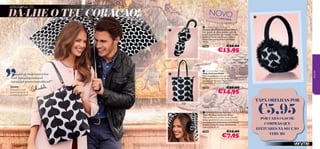 APAIXONA-TE!

DÁ-LHE O TEU CORAÇÃO!

NOVO
ED IÇ ÃO L
IM ITA DA

 Contrast Heart Umbrella
Chapéu de Chuva Contrast Heart
Um chapéu de chuva ousado, com um
padrão geométrico, para alegrar os dias
de chuva! Inclui uma bolsa a condizer.
Dimensões: comprimento (fechado)
30 cm.
27465

“Revela as tuas intenções
com contemporâneos
corações monocromáticos!”



Ghadeh
Ghadeh,
Responsável pelo
Desenvolvimento de
Acessórios de Moda

€20,00

€13,95

 Contrast Heart Tote
Mala Contrast Heart
Mala em poliéster com um fantástico
design geométrico com corações, alças
em imitação de pele e fecho-éclair.
Dimensões: 29 x 5,5 x 37 cm.
27464

very me





€20,00

€14,95
TAPA-ORELHAS POR



 Contrast Heart Ear Warmers
Tapa-Orelhas Contrast Heart
Tapa-orelhas em acrílico, num adorável
design geométrico com corações e com
um confortável acabamento em imitação
de pelo. Tamanho único; diâmetro do
tapa-orelhas 8 cm.
27466

70

€12,00

€7,95

€5,95

POR CADA €8,00 DE
COMPRAS QUE
EFETUARES NA SECÇÃO
VERY ME
71

 