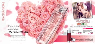 FRAGRÂNCIAS



Viva o seu
amor com

INTENSIDADE
O amor não está no ar apenas no Dia de
S. Valentim, ele está na sua pele e ao seu
alcance. Por isso presenteie o homem dos
seus sonhos com um abraço perfumado,
que o deixará perdidamente apaixonado!

toranja rosa , ﬂor de laranjeira , vetiver

VIVA MOMENTOS DE FELICIDADE
NOVO
 Vivacity Eau de Toilette
Eau de Toilette Vivacity
50 ml.

Tamanho
perfeito para
a sua mala!

25401


 Fragrance Atomiser
Vaporizador para Fragrâncias
Dimensões: 9,2 x 2 x 2 cm.

27539

€29,00

€16,95

€5,00

€2,95

Na compra de qualquer fragrância
feminina entre as págs. 78 e 91,

poderá adquirir o Vaporizador para
Fragrâncias por apenas €1,95!

79

 