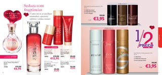 Deo Roll-On Antitranspirante 24H
50 ml

O amor está no ar com ﬂorais
encantadores, especiarias
sedutoras e aromas sensuais.

+ DE 50%
DESCONTO

 13863 Ascendant
 17329 Giordani Man
 23173 Voyager




Cada:

€8,00

€3,95





PARA ELA







EDIÇÃO LIMITADA

AT É RU T U R A D O S TO C K !

Oasis Warm Sunset Eau de Toilette
Eau de Toilette Oasis Warm
Sunset
30 ml.

25486

88

€15,00

€6,95

26840

€19,00

€12,95

 Fairy City Lights
Anti-perspirant 24h Deodorant
Deo Roll-On
Antitranspirante 24h
Fairy City Lights
50 ml.

30016

€5,00
€3,95



12
/
PREÇO

EDIÇÃO LIMITADA
 Fairy City Lights
Eau de Toilette
Eau de Toilette
Fairy City Lights
30 ml.





fragrâncias

Eau de Toilette com

Seduza com
fragrâncias

PARA ELE

 Fairy City Lights
Shower Cream
Creme de Duche
Fairy City Lights
200 ml.

30015

€8,00
€4,95

 Fairy City Lights Hand Cream
Creme de Mãos
Fairy City Lights
75 ml.

30017

€6,00
€3,95

Deo Roll-On Antitranspirante 24H
50 ml
 13063 Elvie
 19795 Divine Sensual
 24171 Giordani Gold

€8,00

Cada:

€3,95
89

 