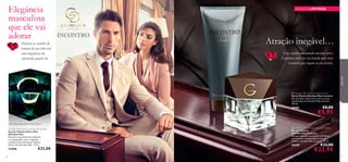 Elegância
masculina
que ele vai
adorar

EDIÇÃO LIMITADA



Atração inegável…

Desperte os sentidos do
homem da sua vida com
uma fragrância tão
soﬁsticada quanto ele.

para ele

Eles sentem uma atração um pelo outro.
A química entre eles vai ﬁcando mais forte
à medida que chegam ao seu destino.



 Giordani Man Incontro Shower Gel
Gel de Duche Giordani Man Incontro
Gel de duche refrescante, com as notas
amadeiradas de Giordani Man Incontro.
200 ml.

26461

€8,00

€5,95

noz-moscada, sálvia, mirra doce
Giordani Man Dolce Vita Eau de Toilette
Eau de Toilette Dolce Vita
Giordani Man
Encontre momentos de conforto
e tranquilidade com o requinte
mediterrânico da Eau de Toilette
Dolce Vita Giordani Man. 75 ml.

22400
96

€33,00

 Giordani Man Incontro Eau de Toilette
Eau de Toilette
Giordani Man Incontro
Evoque a emoção da atração inﬁndável
com as notas amadeiradas da Eau de
Toilette Giordani Man Incontro. 75 ml.

26459

€33,00

€22,95

97

 