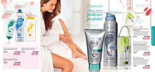 Essenciais
para uma
pedicure
perfeita!

Antes de se deitar,
proporcione um cuidado
suavizante e hidratante
aos pés secos.



Fórmula antibacteriana
que mantém os pés secos





A solução perfeita para pernas
cansadas e pesadas, após um
longo dia de trabalho!

Acessórios
essenciais para
oferecer a melhor
pedicure aos
seus pés!


Reduz o aparecimento de
calosidades e pele seca em
apenas 2 semanas1)

 Feet Up Advanced
Salvation foot cream
Creme para Pés Salvation Feet
Up Advanced
A Manteiga de Karité ajuda a reduzir
o aparecimento de calos enquanto
o Complexo Intensive Care deixa
os pés suaves e hidratados. 50 ml.



23276


 Feet Up Soothing Foot Cream
Creme Suavizante Feet Up
75 ml.

20552

€11,00

€7,95

€11,00

21905

€7,95

114

€12,00

€7,95

 Footcare Set
Kit Cuidados dos Pés
Kit para os cuidados dos pés. Inclui
lima de unhas, corta-unhas de aço,
empurra-cutículas e separador de
dedos, todos numa bolsa prática.
Dimensões: 13,3 x 6,4 x 2 cm.

 Feet Up Reviving Foot Spray
Spray Revitalizante Feet Up
150 ml.

20549

€8,95

 Feet Up Advanced Stimulating
Cooling Relief Crackling Leg Mousse
Mousse Refrescante para as
Pernas Feet Up Advanced
Fórmula inovadora com uma sensação
refrescante para pernas cansadas.
Contém a suavizante Castanha da
Índia, Limão e o Complexo Intensive
Care. 150 ml.

 Feet Up Deodorising Foot Powder
Pó Desodorizante Feet Up
75 g.

20548

€13,00

cuidados do corpo e capilares

Spray refrescante que
desodoriza os pés e sapatos
de forma imediata

€11,00

€7,95

24863
1) Testado em 97 consumidores com calosidades e excesso de pele morta/seca nos pés

€8,00

€5,95

115

 