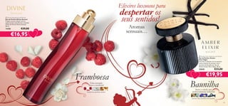 Elixires luxuosos para
 Divine Sensual Eau de Parfum
Eau de Parfum Divine Sensual
Prepare-se para seduzir com as
apaixonantes notas ﬂorais e orientais
da Eau de Parfum Divine Sensual.
50 ml.

11430

despertar os
seus sentidos!
Aromas
sensuais…



€29,00

€16,95


 Amber Elixir Night Eau de Parfum
Eau de Parfum Amber
Elixir Night
Sucumba à sedução com as sensuais
notas orientais de incenso, lírio e
bourbon de baunilha da Eau de
Parfum Amber Elixir Night. 50 ml.

Framboesa
Uma sensação
doce e suculenta!

framboesa, gardénia, âmbar

25040

€33,00

€19,95

Baunilha
Suave e subtil, mas
poderosamente sedutora!

incenso, lírio, bourbon de baunilha
134

135

 