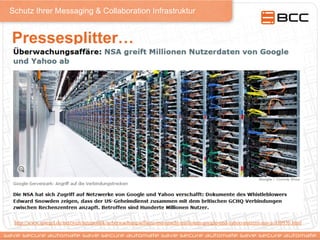 Schutz Ihrer Messaging & Collaboration Infrastruktur
Pressesplitter…
http://www.spiegel.de/netzwelt/netzpolitik/ueberwachungsaffaere-nsa-spaeht-millionen-google-und-yahoo-nutzern-aus-a-930930.html
 