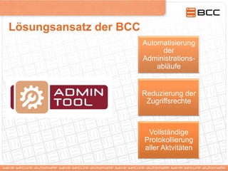 Lösungsansatz der BCC
Automatisierung
der
Administrations-
abläufe
Reduzierung der
Zugriffsrechte
Vollständige
Protokollierung
aller Aktvitäten
 