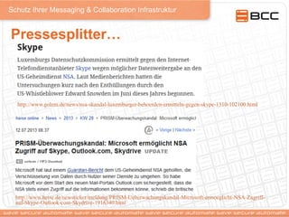 Schutz Ihrer Messaging & Collaboration Infrastruktur
Pressesplitter…
http://www.golem.de/news/nsa-skandal-luxemburger-behoerden-ermitteln-gegen-skype-1310-102100.html
http://www.heise.de/newsticker/meldung/PRISM-Ueberwachungskandal-Microsoft-ermoeglicht-NSA-Zugriff-
auf-Skype-Outlook-com-Skydrive-1916340.html
 