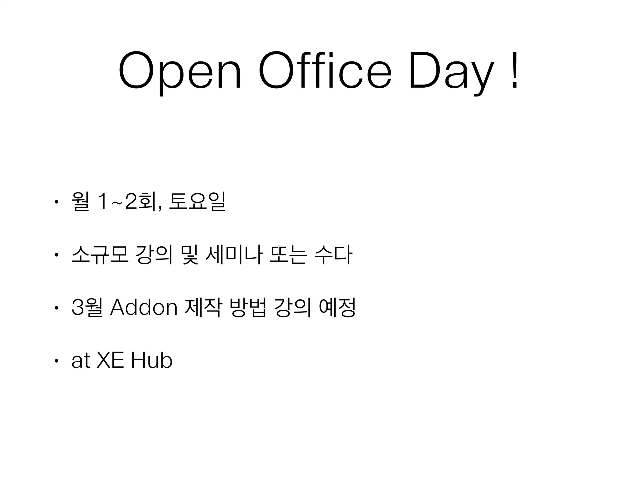 Open Office Day !
•

월 1~2회, 토요일

•

소규모 강의 및 세미나 또는 수다

•

3월 Addon 제작 방법 강의 예정

•

at XE Hub

 
