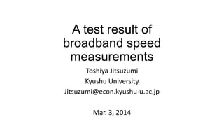 A test result of
broadband speed
measurements
Toshiya Jitsuzumi
Kyushu University
Jitsuzumi@econ.kyushu-u.ac.jp

Mar. 3, 2014

 